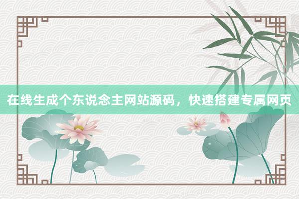 在线生成个东说念主网站源码，快速搭建专属网页